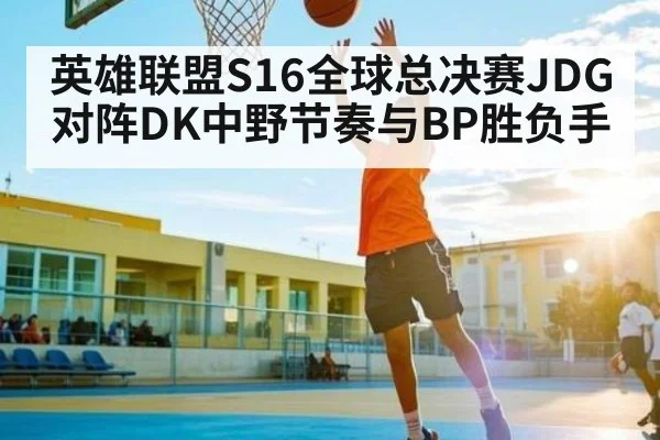 英雄联盟S16全球总决赛JDG对阵DK中野节奏与BP胜负手