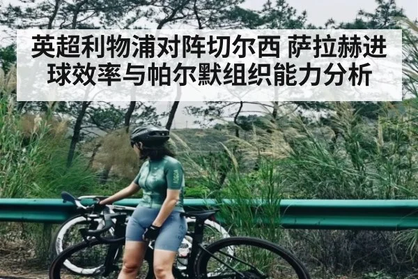 英超利物浦对阵切尔西 萨拉赫进球效率与帕尔默组织能力分析