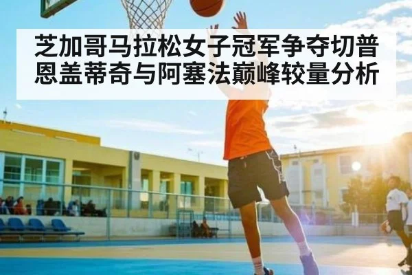 芝加哥马拉松女子冠军争夺切普恩盖蒂奇与阿塞法巅峰较量分析