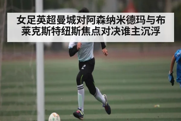 女足英超曼城对阿森纳米德玛与布莱克斯特纽斯焦点对决谁主沉浮