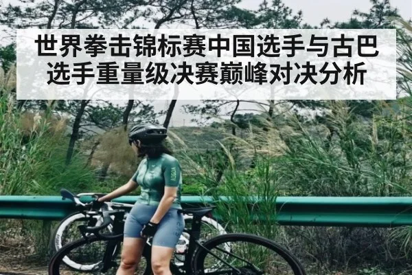 世界拳击锦标赛中国选手与古巴选手重量级决赛巅峰对决分析